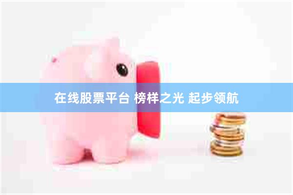 在线股票平台 榜样之光 起步领航