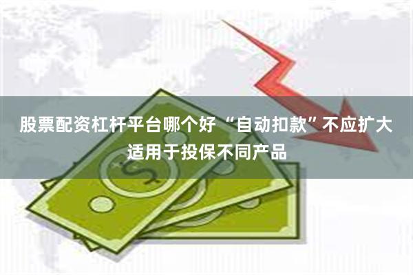 股票配资杠杆平台哪个好 “自动扣款”不应扩大适用于投保不同产品
