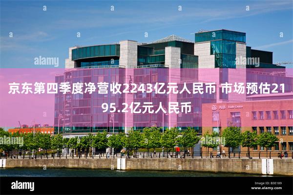 京东第四季度净营收2243亿元人民币 市场预估2195.2亿元人民币