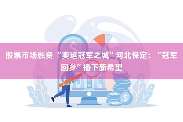 股票市场融资 “奥运冠军之城”河北保定：“冠军回乡”播下新希望