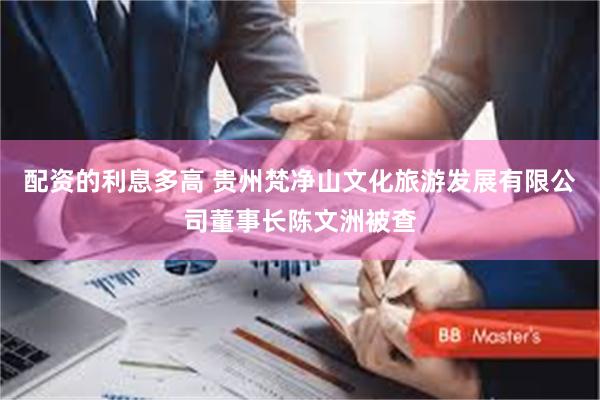 配资的利息多高 贵州梵净山文化旅游发展有限公司董事长陈文洲被查