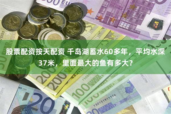 股票配资按天配资 千岛湖蓄水60多年，平均水深37米，里面最大的鱼有多大？