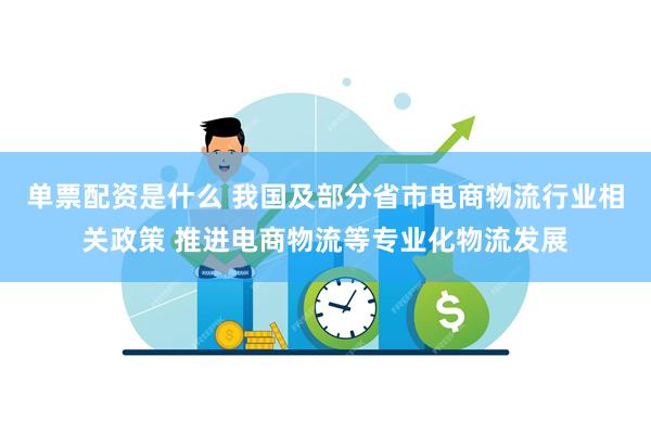 单票配资是什么 我国及部分省市电商物流行业相关政策 推进电商物流等专业化物流发展