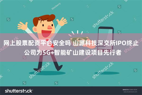 网上股票配资平台安全吗 山源科技深交所IPO终止  公司为5G+智能矿山建设项目先行者