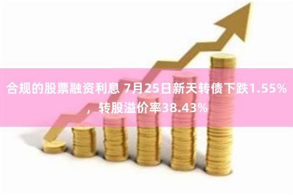 合规的股票融资利息 7月25日新天转债下跌1.55%，转股溢价率38.43%
