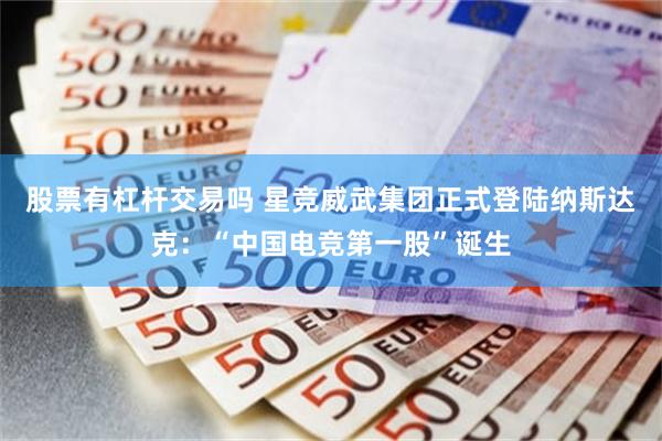 股票有杠杆交易吗 星竞威武集团正式登陆纳斯达克：“中国电竞第一股”诞生