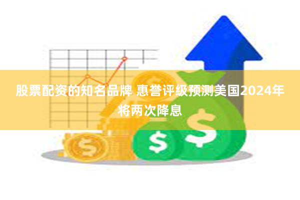 股票配资的知名品牌 惠誉评级预测美国2024年将两次降息
