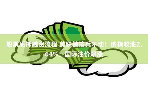 股票质押融资流程 美联储按兵不动！纳指收涨2.64%，国际油价飙涨