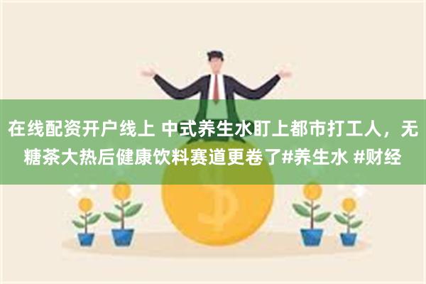 在线配资开户线上 中式养生水盯上都市打工人，无糖茶大热后健康饮料赛道更卷了#养生水 #财经