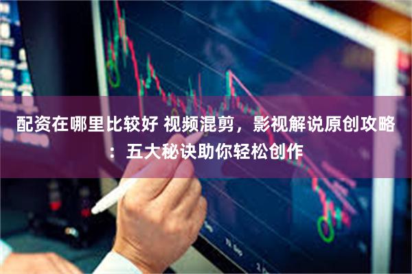 配资在哪里比较好 视频混剪，影视解说原创攻略：五大秘诀助你轻松创作