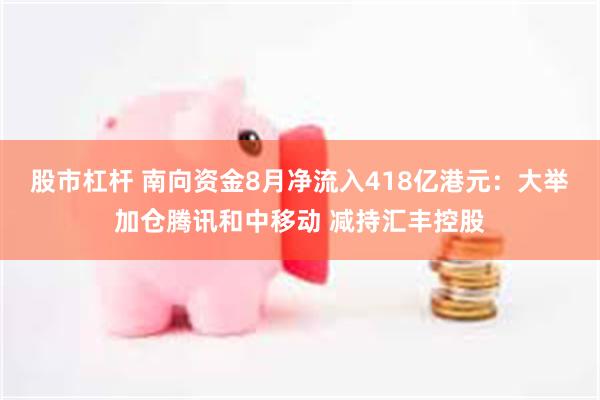 股市杠杆 南向资金8月净流入418亿港元：大举加仓腾讯和中移动 减持汇丰控股