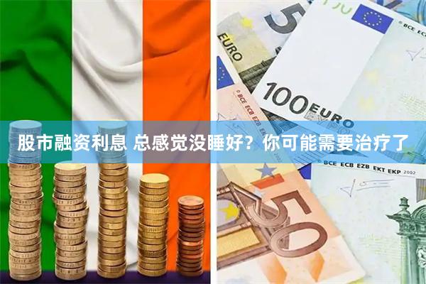 股市融资利息 总感觉没睡好？你可能需要治疗了