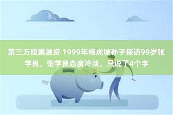 第三方股票融资 1999年杨虎城孙子探访99岁张学良，张学良态度冷淡，只说了4个字