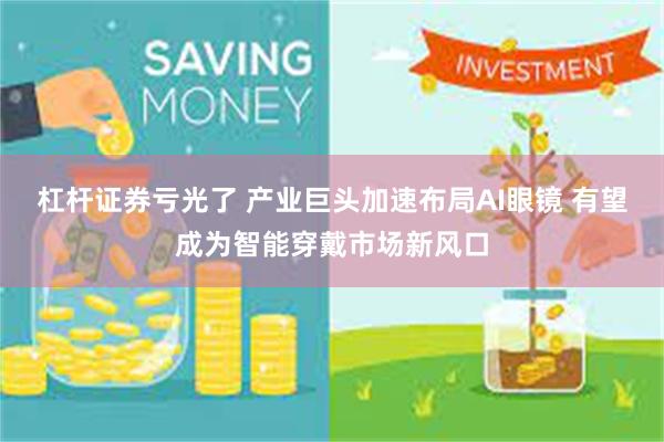 杠杆证券亏光了 产业巨头加速布局AI眼镜 有望成为智能穿戴市场新风口