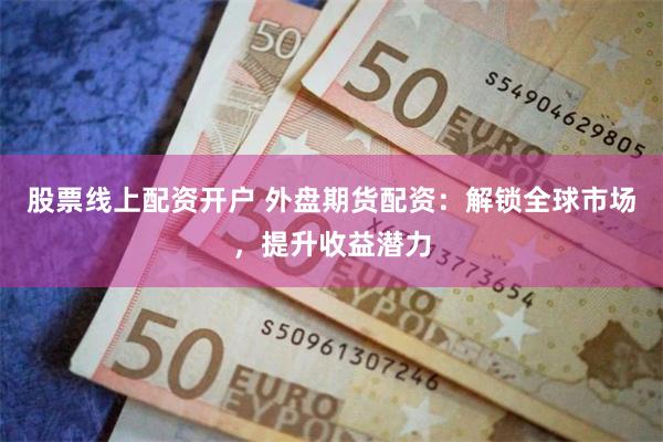 股票线上配资开户 外盘期货配资：解锁全球市场，提升收益潜力