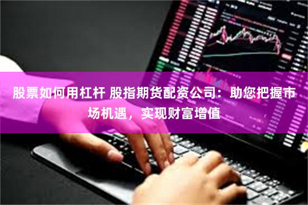 股票如何用杠杆 股指期货配资公司：助您把握市场机遇，实现财富增值