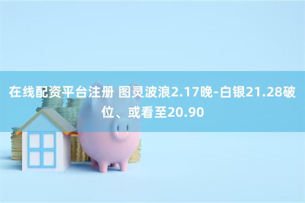 在线配资平台注册 图灵波浪2.17晚-白银21.28破位、或看至20.90