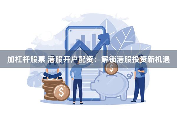 加杠杆股票 港股开户配资：解锁港股投资新机遇