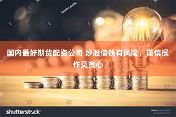 国内最好期货配资公司 炒股借钱有风险，谨慎操作莫贪心