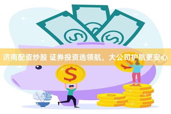 济南配资炒股 证券投资选领航，大公司护航更安心