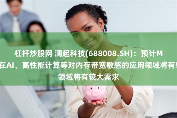 杠杆炒股网 澜起科技(688008.SH)：预计MRDIMM在AI、高性能计算等对内存带宽敏感的应用领域将有较大需求