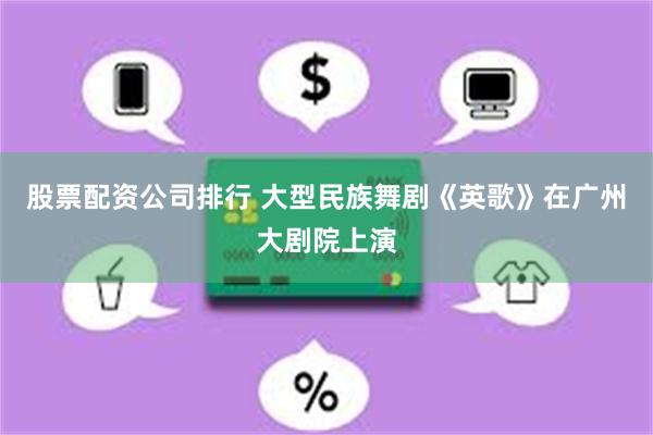 股票配资公司排行 大型民族舞剧《英歌》在广州大剧院上演