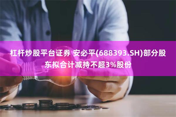 杠杆炒股平台证券 安必平(688393.SH)部分股东拟合计减持不超3%股份