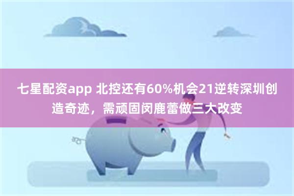 七星配资app 北控还有60%机会21逆转深圳创造奇迹，需顽固闵鹿蕾做三大改变