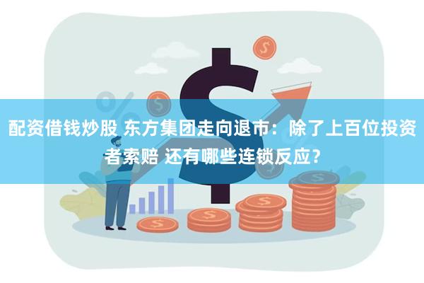 配资借钱炒股 东方集团走向退市：除了上百位投资者索赔 还有哪些连锁反应？