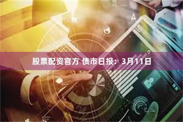 股票配资官方 债市日报：3月11日