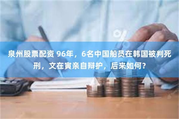 泉州股票配资 96年，6名中国船员在韩国被判死刑，文在寅亲自辩护，后来如何？