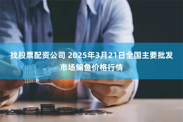 找股票配资公司 2025年3月21日全国主要批发市场鳊鱼价格行情