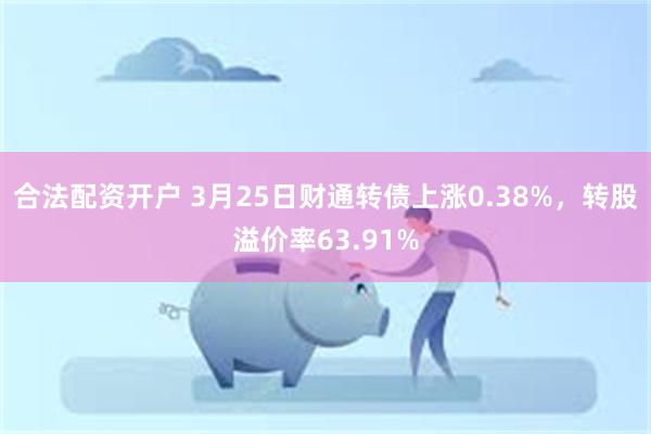 合法配资开户 3月25日财通转债上涨0.38%，转股溢价率63.91%