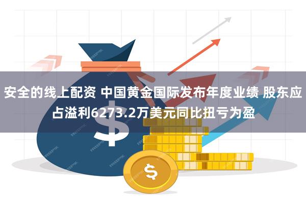 安全的线上配资 中国黄金国际发布年度业绩 股东应占溢利6273.2万美元同比扭亏为盈