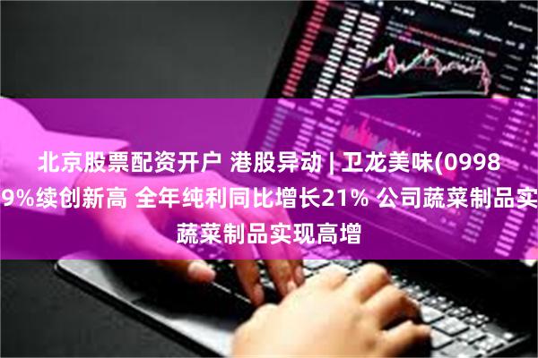 北京股票配资开户 港股异动 | 卫龙美味(09985)涨超9%续创新高 全年纯利同比增长21% 公司蔬菜制品实现高增