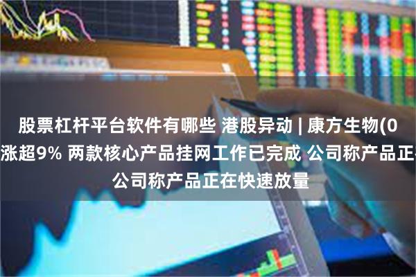 股票杠杆平台软件有哪些 港股异动 | 康方生物(09926)早盘涨超9% 两款核心产品挂网工作已完成 公司称产品正在快速放量