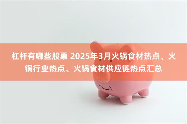 杠杆有哪些股票 2025年3月火锅食材热点、火锅行业热点、火锅食材供应链热点汇总