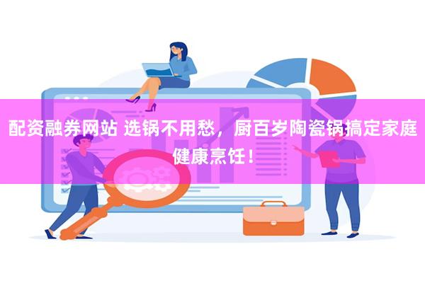 配资融券网站 选锅不用愁，厨百岁陶瓷锅搞定家庭健康烹饪！