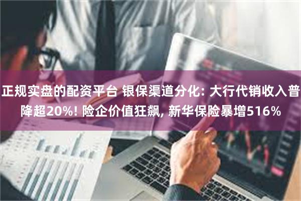 正规实盘的配资平台 银保渠道分化: 大行代销收入普降超20%! 险企价值狂飙, 新华保险暴增516%