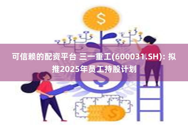 可信赖的配资平台 三一重工(600031.SH): 拟推2025年员工持股计划