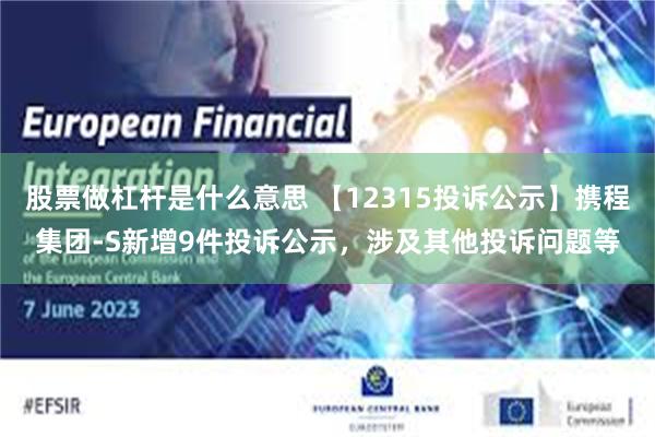 股票做杠杆是什么意思 【12315投诉公示】携程集团-S新增9件投诉公示，涉及其他投诉问题等