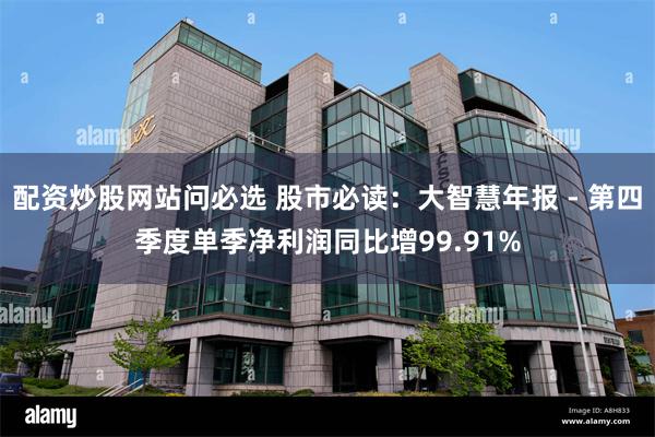配资炒股网站问必选 股市必读：大智慧年报 - 第四季度单季净利润同比增99.91%