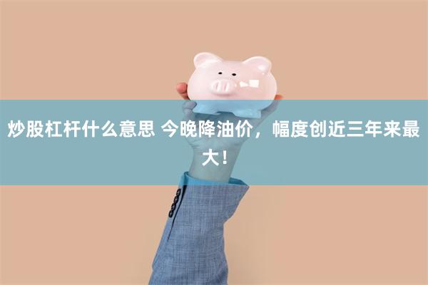 炒股杠杆什么意思 今晚降油价，幅度创近三年来最大！