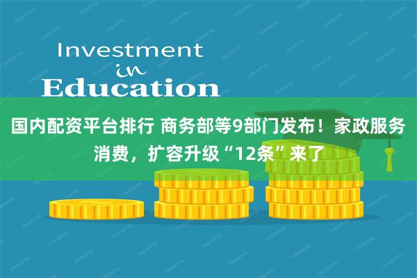 国内配资平台排行 商务部等9部门发布！家政服务消费，扩容升级“12条”来了