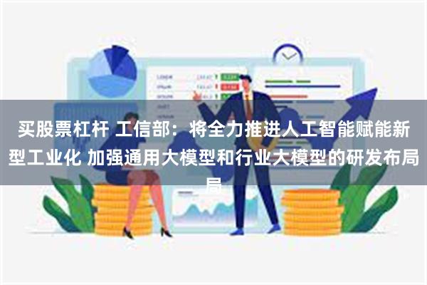 买股票杠杆 工信部：将全力推进人工智能赋能新型工业化 加强通用大模型和行业大模型的研发布局