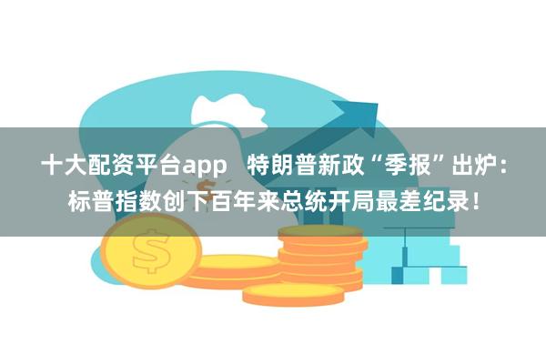 十大配资平台app   特朗普新政“季报”出炉：标普指数创下百年来总统开局最差纪录！