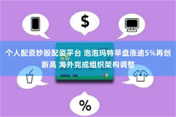 个人配资炒股配资平台 泡泡玛特早盘涨逾5%再创新高 海外完成组织架构调整