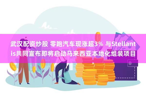 武汉配资炒股 零跑汽车现涨超3% 与Stellantis共同宣布即将启动马来西亚本地化组装项目
