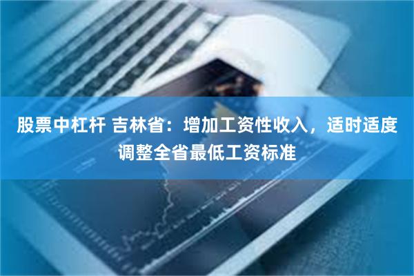 股票中杠杆 吉林省：增加工资性收入，适时适度调整全省最低工资标准