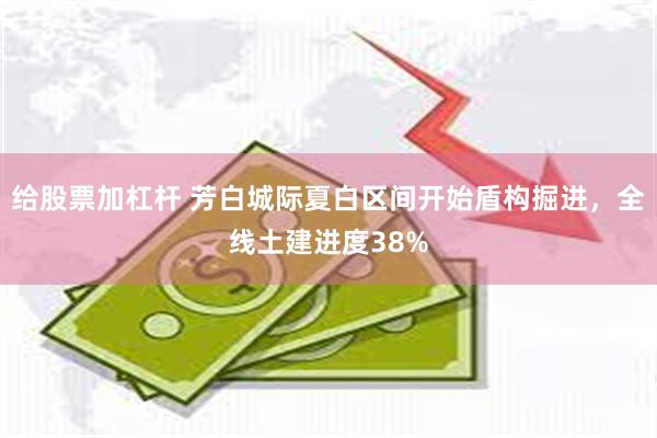 给股票加杠杆 芳白城际夏白区间开始盾构掘进，全线土建进度38%